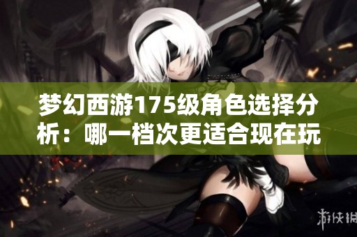 梦幻西游175级角色选择分析：哪一档次更适合现在玩家入手？