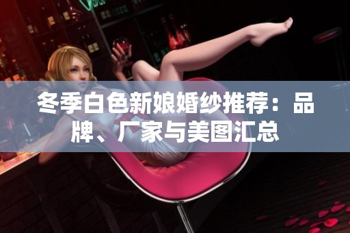 冬季白色新娘婚纱推荐：品牌、厂家与美图汇总