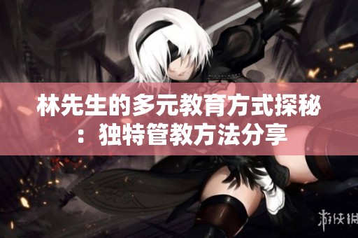 林先生的多元教育方式探秘：独特管教方法分享