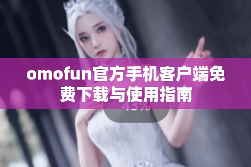 omofun官方手机客户端免费下载与使用指南