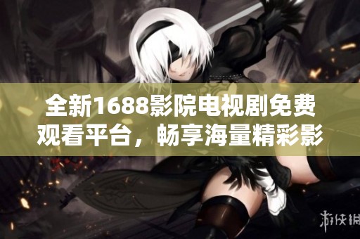 全新1688影院电视剧免费观看平台，畅享海量精彩影视内容