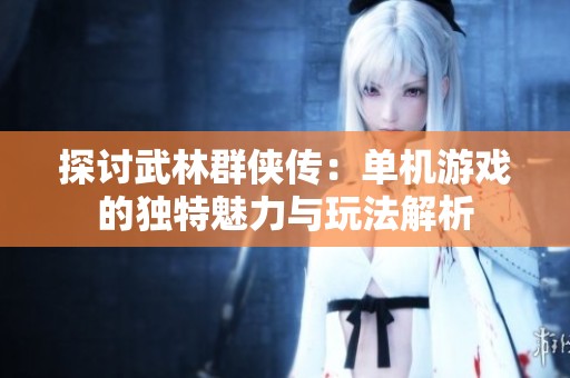 探讨武林群侠传：单机游戏的独特魅力与玩法解析