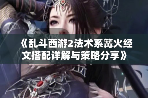 《乱斗西游2法术系篝火经文搭配详解与策略分享》