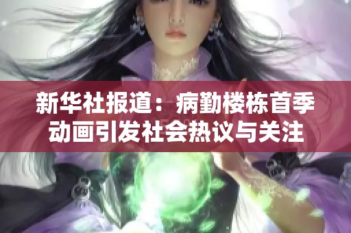 新华社报道：病勤楼栋首季动画引发社会热议与关注