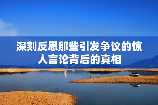 深刻反思那些引发争议的惊人言论背后的真相