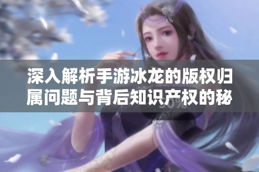 深入解析手游冰龙的版权归属问题与背后知识产权的秘密