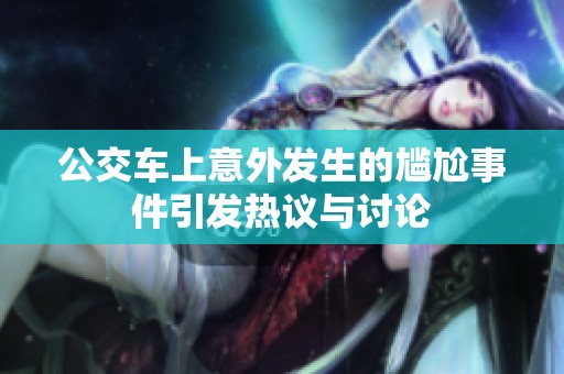 公交车上意外发生的尴尬事件引发热议与讨论