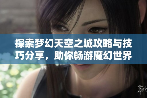 探索梦幻天空之城攻略与技巧分享，助你畅游魔幻世界