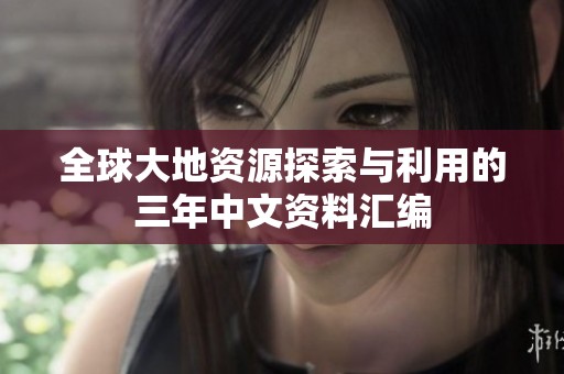 全球大地资源探索与利用的三年中文资料汇编