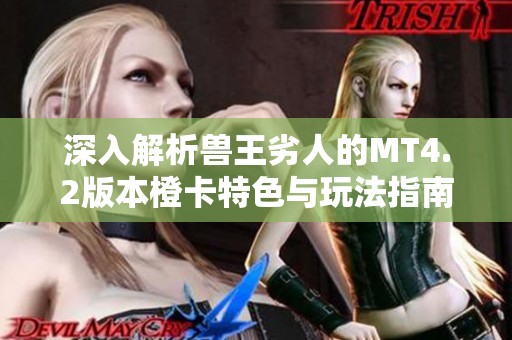 深入解析兽王劣人的MT4.2版本橙卡特色与玩法指南