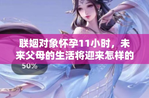 联姻对象怀孕11小时，未来父母的生活将迎来怎样的变化