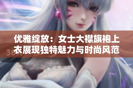 优雅绽放：女士大襟旗袍上衣展现独特魅力与时尚风范