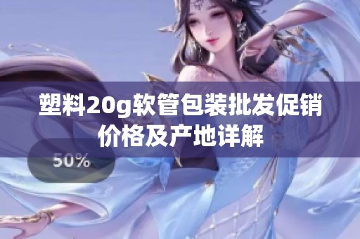 塑料20g软管包装批发促销价格及产地详解