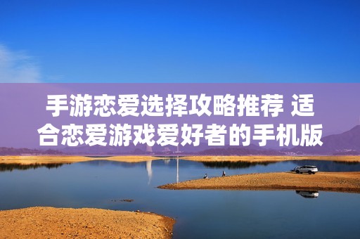 手游恋爱选择攻略推荐 适合恋爱游戏爱好者的手机版本大全