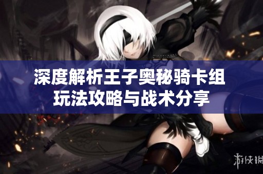深度解析王子奥秘骑卡组 玩法攻略与战术分享