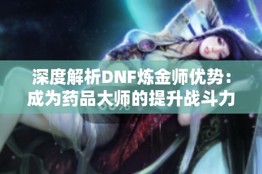 深度解析DNF炼金师优势：成为药品大师的提升战斗力秘诀