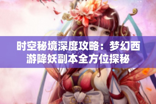 时空秘境深度攻略：梦幻西游降妖副本全方位探秘