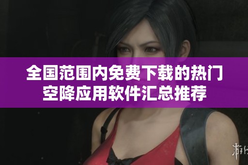 全国范围内免费下载的热门空降应用软件汇总推荐