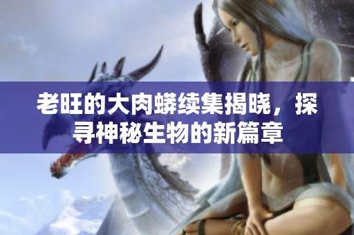 老旺的大肉蟒续集揭晓，探寻神秘生物的新篇章