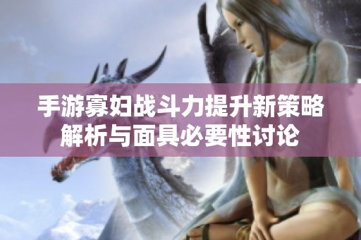 手游寡妇战斗力提升新策略解析与面具必要性讨论