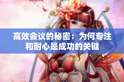 高效会议的秘密：为何专注和耐心是成功的关键