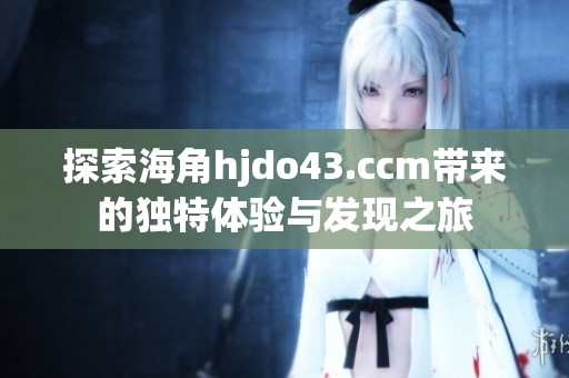 探索海角hjdo43.ccm带来的独特体验与发现之旅