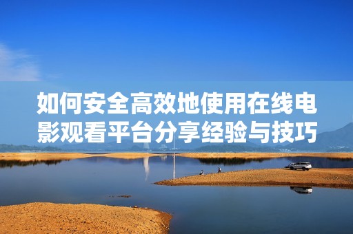 如何安全高效地使用在线电影观看平台分享经验与技巧