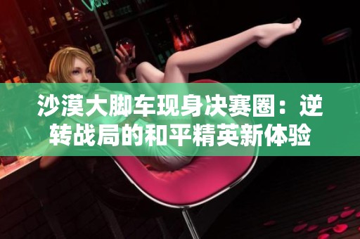 沙漠大脚车现身决赛圈：逆转战局的和平精英新体验
