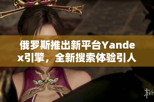 俄罗斯推出新平台Yandex引擎，全新搜索体验引人关注