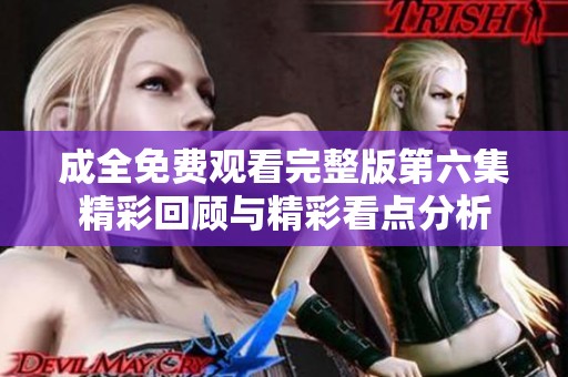 成全免费观看完整版第六集精彩回顾与精彩看点分析