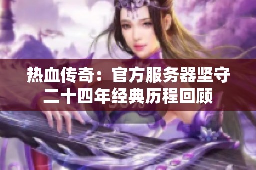 热血传奇：官方服务器坚守二十四年经典历程回顾