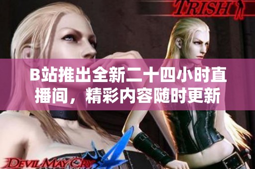 B站推出全新二十四小时直播间，精彩内容随时更新