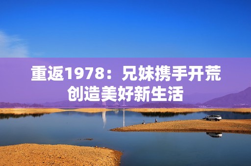重返1978：兄妹携手开荒创造美好新生活