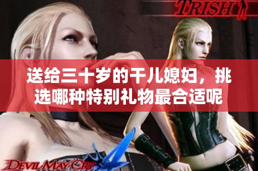 送给三十岁的干儿媳妇，挑选哪种特别礼物最合适呢