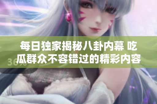 每日独家揭秘八卦内幕 吃瓜群众不容错过的精彩内容