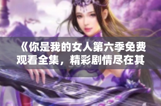 《你是我的女人第六季免费观看全集，精彩剧情尽在其中》