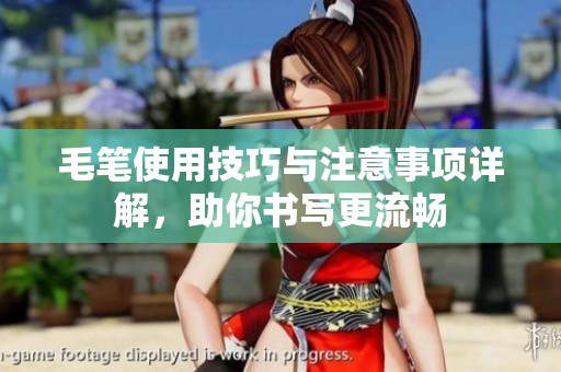 毛笔使用技巧与注意事项详解，助你书写更流畅