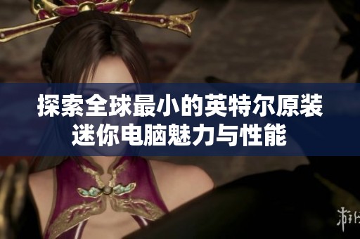 探索全球最小的英特尔原装迷你电脑魅力与性能