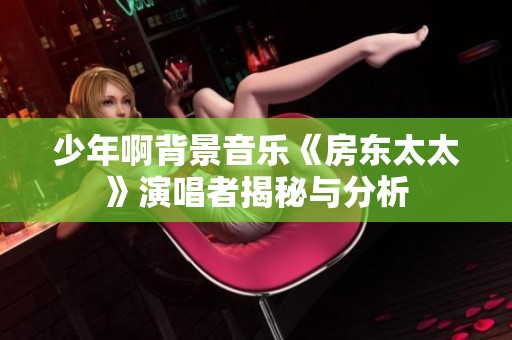 少年啊背景音乐《房东太太》演唱者揭秘与分析