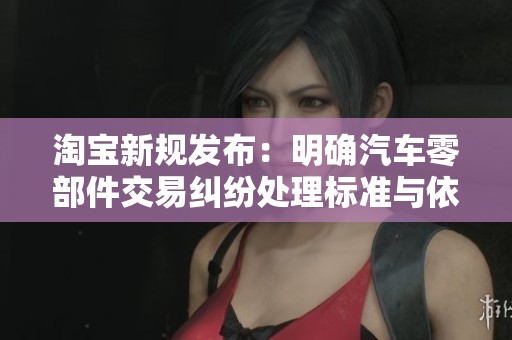 淘宝新规发布：明确汽车零部件交易纠纷处理标准与依据