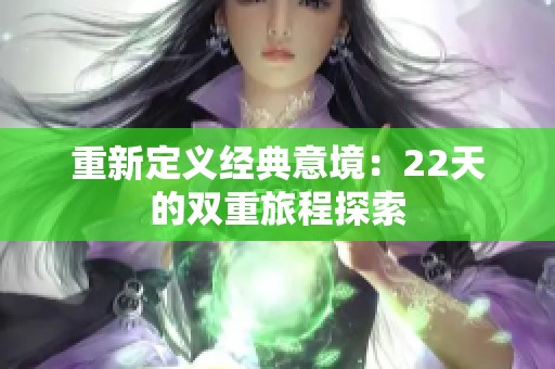 重新定义经典意境：22天的双重旅程探索