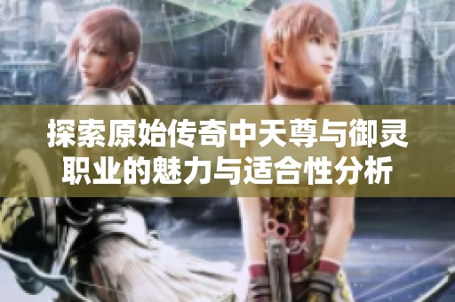探索原始传奇中天尊与御灵职业的魅力与适合性分析