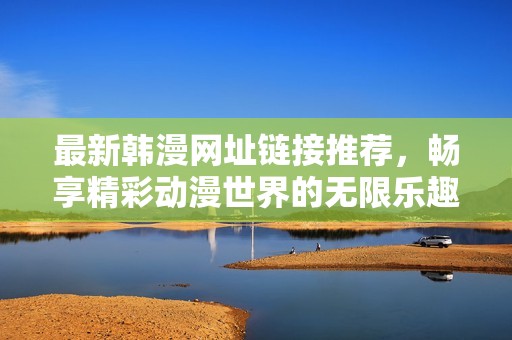 最新韩漫网址链接推荐，畅享精彩动漫世界的无限乐趣