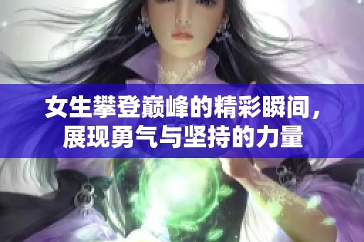 女生攀登巅峰的精彩瞬间，展现勇气与坚持的力量