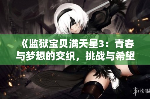 《监狱宝贝满天星3：青春与梦想的交织，挑战与希望共舞》