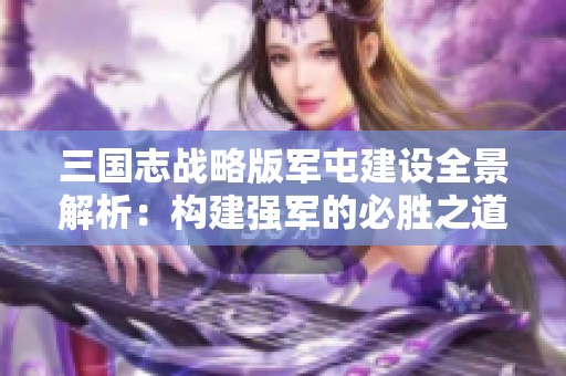 三国志战略版军屯建设全景解析：构建强军的必胜之道