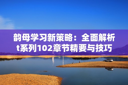 韵母学习新策略：全面解析t系列102章节精要与技巧