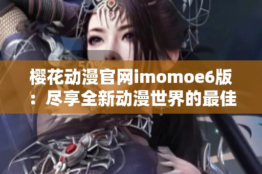 樱花动漫官网imomoe6版：尽享全新动漫世界的最佳选择