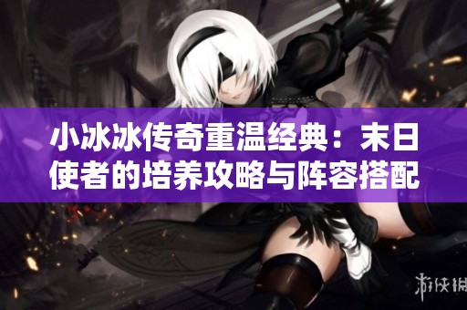 小冰冰传奇重温经典：末日使者的培养攻略与阵容搭配分析