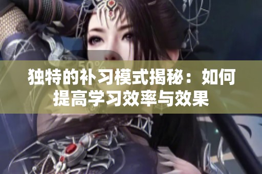 独特的补习模式揭秘：如何提高学习效率与效果